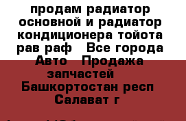продам радиатор основной и радиатор кондиционера тойота рав раф - Все города Авто » Продажа запчастей   . Башкортостан респ.,Салават г.